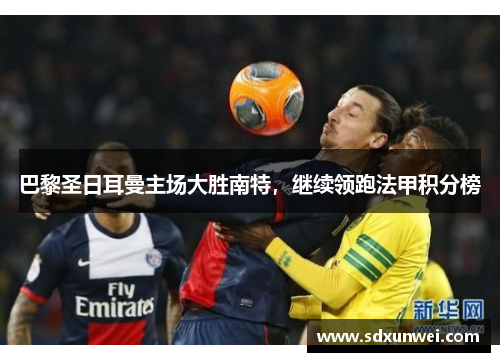 巴黎圣日耳曼主场大胜南特，继续领跑法甲积分榜
