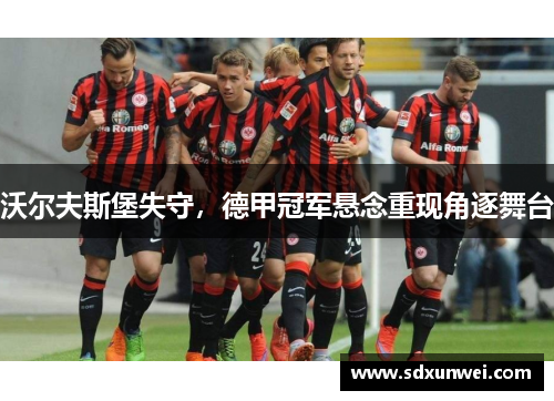 沃尔夫斯堡失守，德甲冠军悬念重现角逐舞台