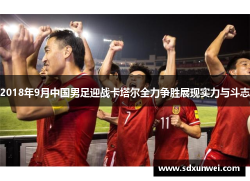 2018年9月中国男足迎战卡塔尔全力争胜展现实力与斗志