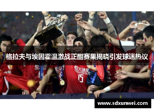 格拉夫与埃因霍温激战正酣赛果揭晓引发球迷热议