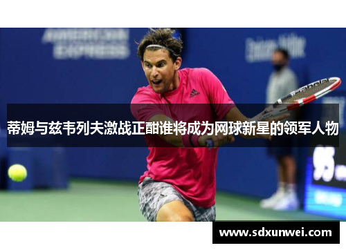 蒂姆与兹韦列夫激战正酣谁将成为网球新星的领军人物