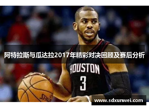 阿特拉斯与瓜达拉2017年精彩对决回顾及赛后分析