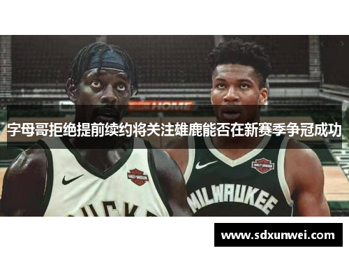 字母哥拒绝提前续约将关注雄鹿能否在新赛季争冠成功