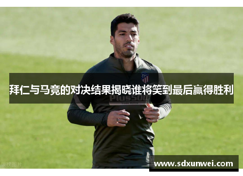 拜仁与马竞的对决结果揭晓谁将笑到最后赢得胜利