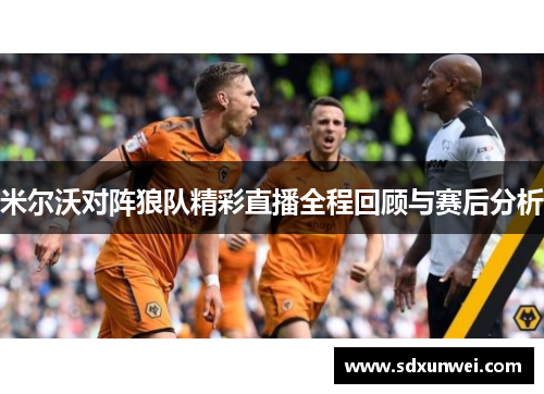 米尔沃对阵狼队精彩直播全程回顾与赛后分析