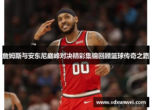 詹姆斯与安东尼巅峰对决精彩集锦回顾篮球传奇之路
