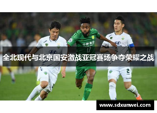 全北现代与北京国安激战亚冠赛场争夺荣耀之战