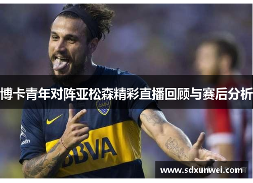 博卡青年对阵亚松森精彩直播回顾与赛后分析