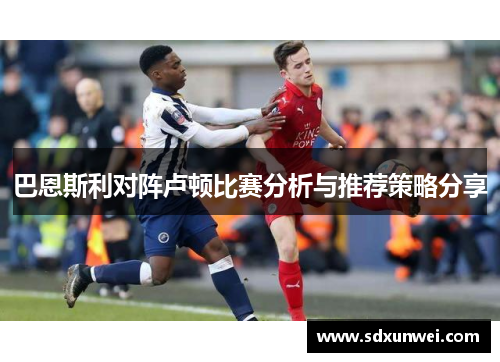 巴恩斯利对阵卢顿比赛分析与推荐策略分享
